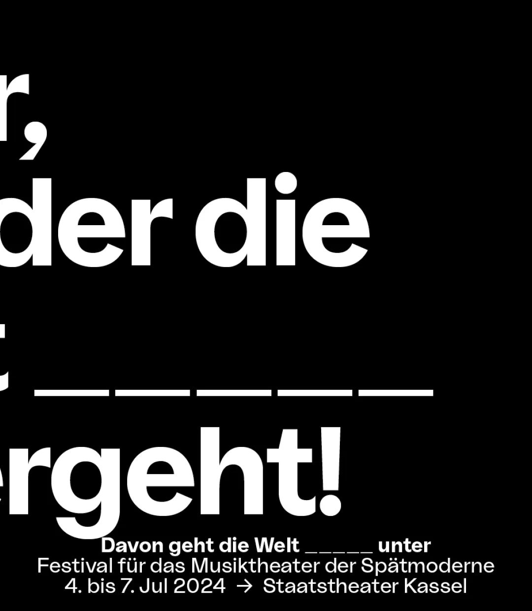 In weißer Blockschrift steht auf schwarzem Untergrund der Slogan "Oper, von der die Welt _____ (fünf Unterstriche) untergeht! Mittig darunter steht in kleinerer Schrift "Davon geht die Welt _____unter", Festival für das Musiktheater der Spätmoderne, 4. bis 7. Jul 2024, Staatstheater Kassel