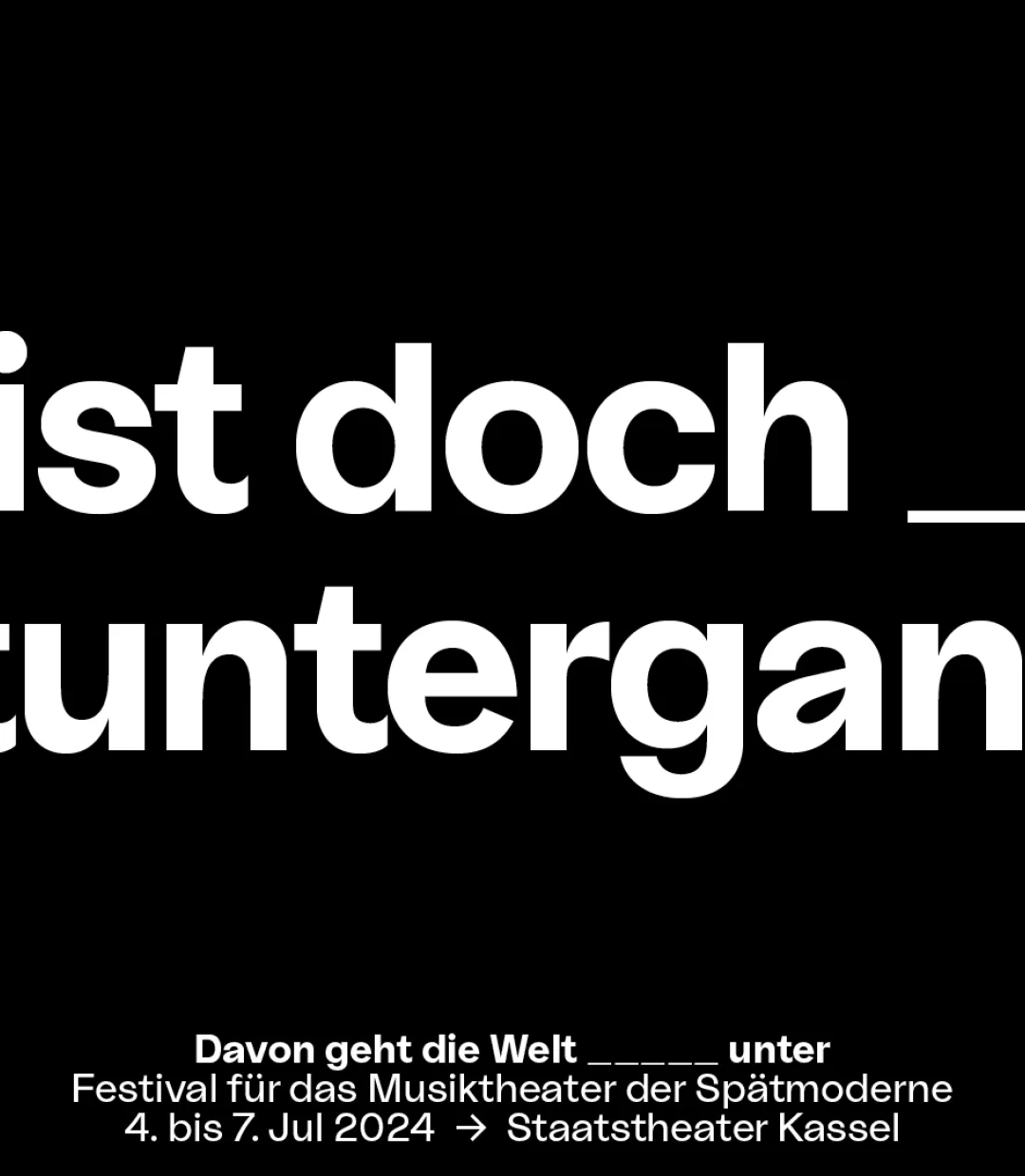 In weißer Blockschrift steht auf schwarzem Untergrund der Slogan "Das ist doch _(ein Unterstrich) Weltuntergang! Mittig darunter steht in kleinerer Schrift "Davon geht die Welt _____unter", Festival für das Musiktheater der Spätmoderne, 4. bis 7. Jul 2024, Staatstheater Kassel