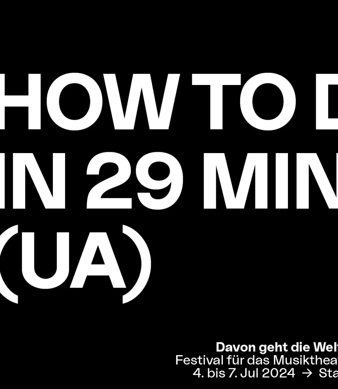 In weißer Blockschrift steht auf schwarzem Untergrund der Stücktitel "HOW TO DIE IN 29 MINUTES (UA)". Mittig darunter steht in kleinerer Schrift "Davon geht die Welt _____unter", Festival für das Musiktheater der Spätmoderne, 4. bis 7. Jul 2024, Staatstheater Kassel
