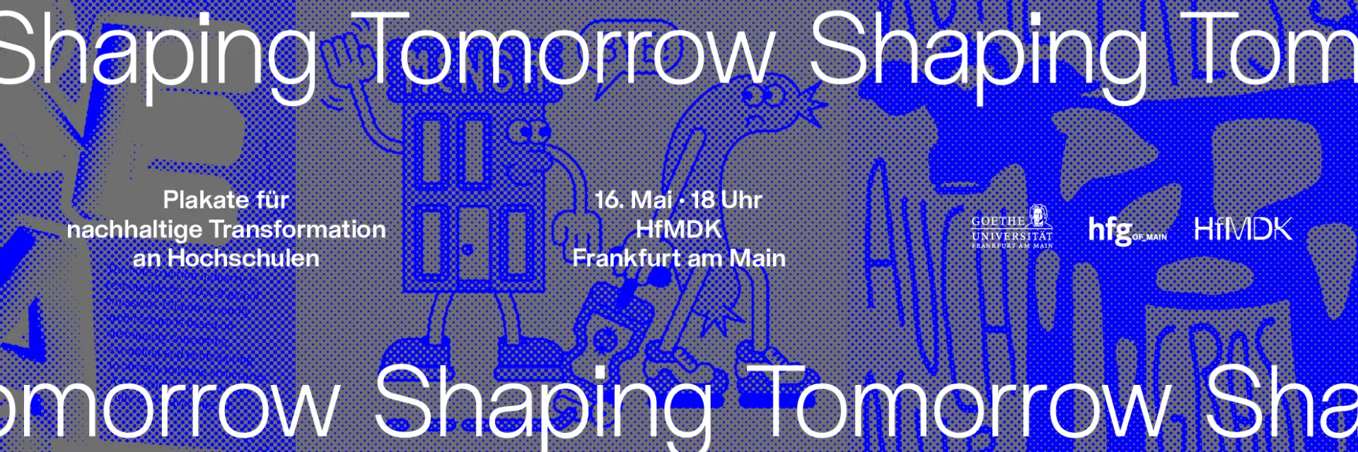 Ein horizontales Design mit blauen Punkten auf grauem Untergrund. Oben und unten steht wiederholt "Shaping Tomorrow". Auf mittiger Höhe steht links "Plakate für nachhaltige Transformation an Hochschulen", in der Mitte "16. Mai - 18 Uhr / HfMDK / Frankfurt am Main" und rechts sind die Logos der drei Hochschulen abgebildet.