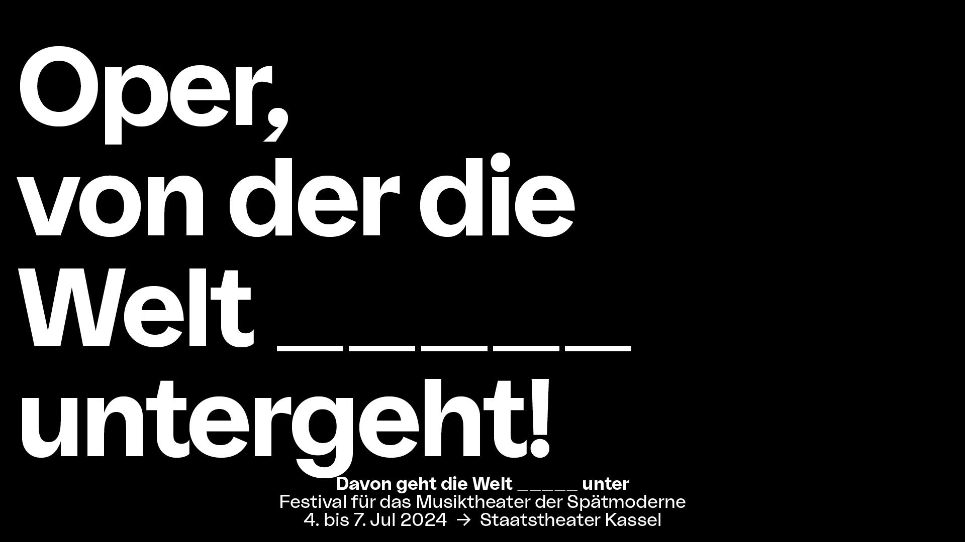 In weißer Blockschrift steht auf schwarzem Untergrund der Slogan "Oper, von der die Welt _____ (fünf Unterstriche) untergeht! Mittig darunter steht in kleinerer Schrift "Davon geht die Welt _____unter", Festival für das Musiktheater der Spätmoderne, 4. bis 7. Jul 2024, Staatstheater Kassel
