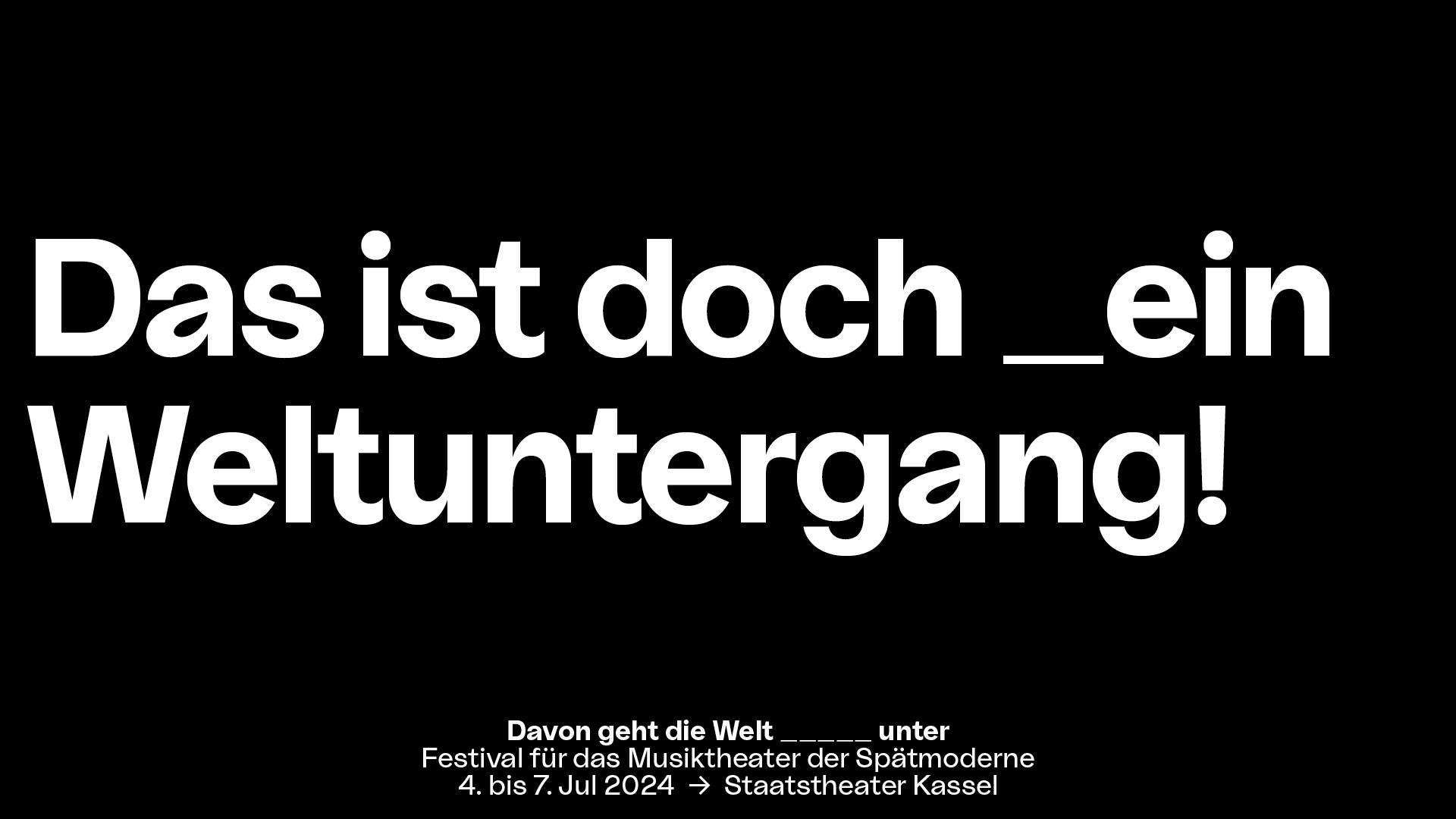 In weißer Blockschrift steht auf schwarzem Untergrund der Slogan "Das ist doch _(ein Unterstrich) Weltuntergang! Mittig darunter steht in kleinerer Schrift "Davon geht die Welt _____unter", Festival für das Musiktheater der Spätmoderne, 4. bis 7. Jul 2024, Staatstheater Kassel